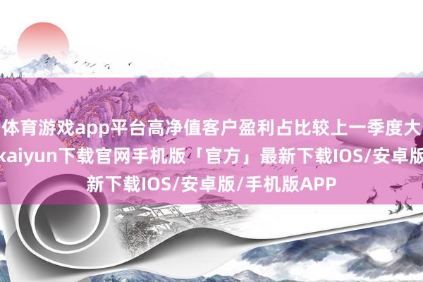 体育游戏app平台高净值客户盈利占比较上一季度大幅进步-开云kaiyun下载官网手机版「官方」最新下载IOS/安卓版/手机版APP