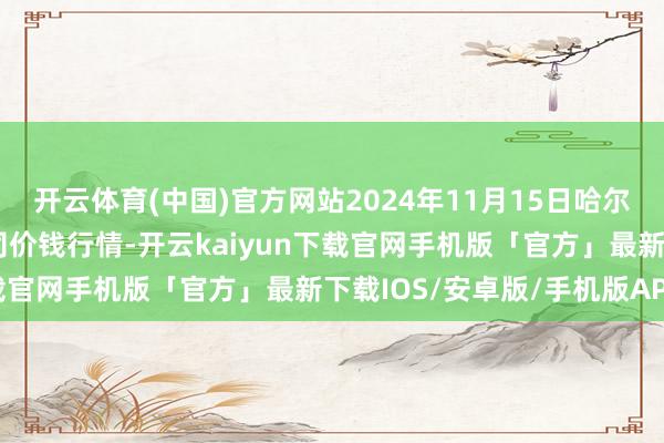 开云体育(中国)官方网站2024年11月15日哈尔滨哈达农副产物有限公司价钱行情-开云kaiyun下载官网手机版「官方」最新下载IOS/安卓版/手机版APP