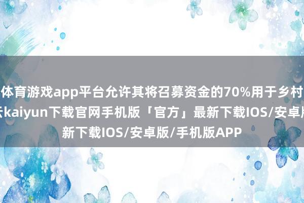 体育游戏app平台允许其将召募资金的70%用于乡村振兴范围-开云kaiyun下载官网手机版「官方」最新下载IOS/安卓版/手机版APP