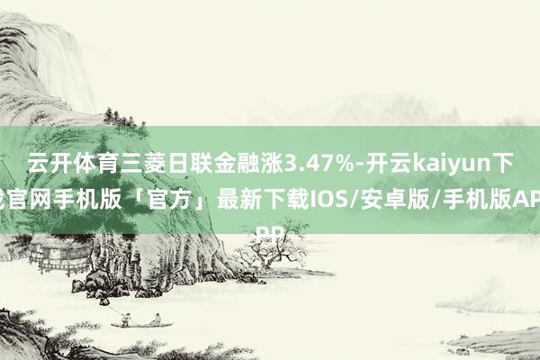 云开体育三菱日联金融涨3.47%-开云kaiyun下载官网手机版「官方」最新下载IOS/安卓版/手机版APP