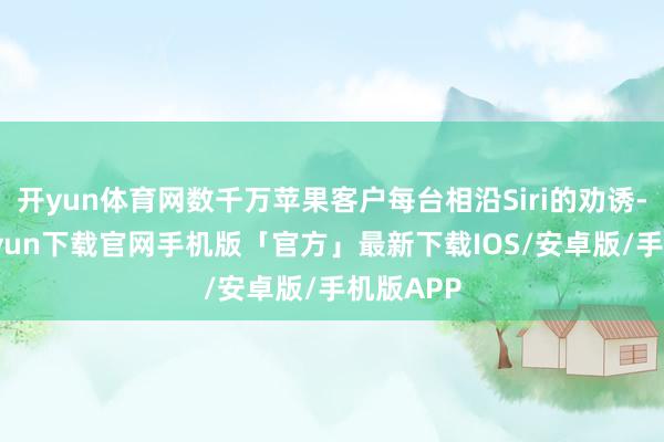 开yun体育网数千万苹果客户每台相沿Siri的劝诱-开云kaiyun下载官网手机版「官方」最新下载IOS/安卓版/手机版APP