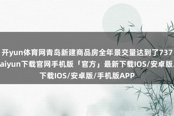 开yun体育网青岛新建商品房全年景交量达到了73742套-开云kaiyun下载官网手机版「官方」最新下载IOS/安卓版/手机版APP