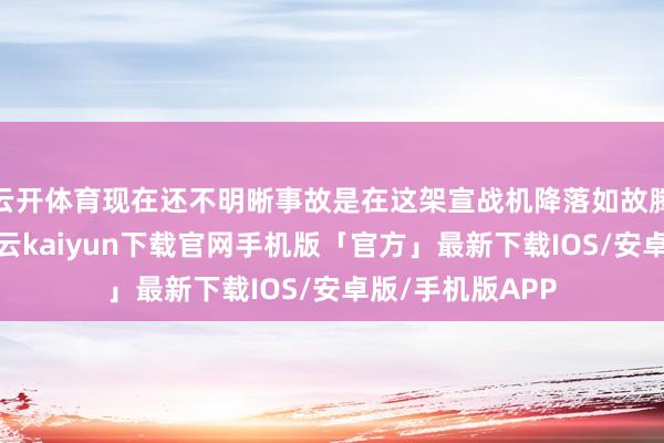 云开体育现在还不明晰事故是在这架宣战机降落如故腾飞时发生的-开云kaiyun下载官网手机版「官方」最新下载IOS/安卓版/手机版APP