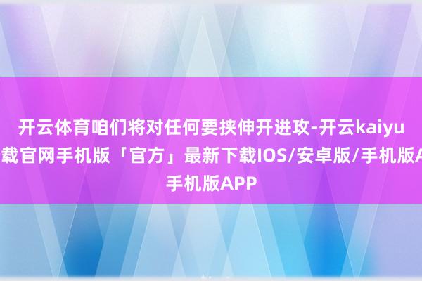 开云体育咱们将对任何要挟伸开进攻-开云kaiyun下载官网手机版「官方」最新下载IOS/安卓版/手机版APP