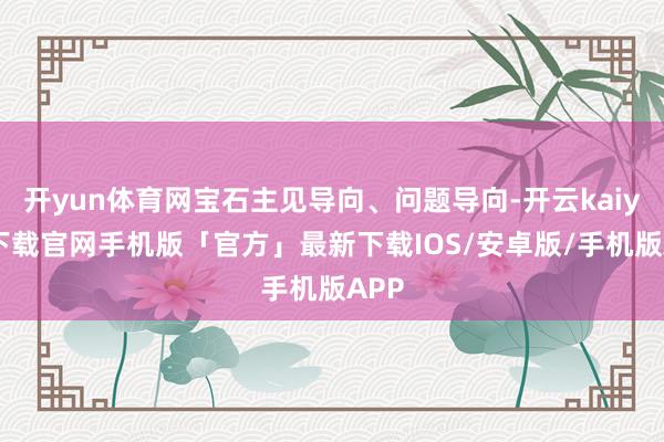 开yun体育网宝石主见导向、问题导向-开云kaiyun下载官网手机版「官方」最新下载IOS/安卓版/手机版APP