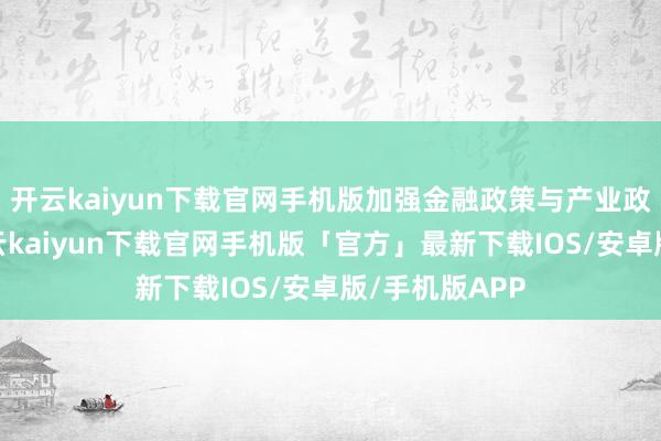 开云kaiyun下载官网手机版加强金融政策与产业政策的协同-开云kaiyun下载官网手机版「官方」最新下载IOS/安卓版/手机版APP