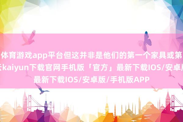 体育游戏app平台但这并非是他们的第一个家具或第一次迭代-开云kaiyun下载官网手机版「官方」最新下载IOS/安卓版/手机版APP