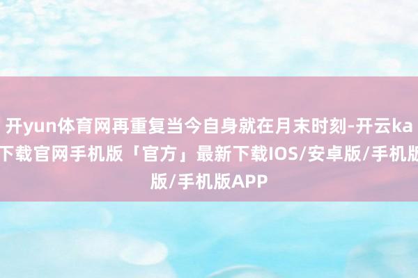 开yun体育网再重复当今自身就在月末时刻-开云kaiyun下载官网手机版「官方」最新下载IOS/安卓版/手机版APP