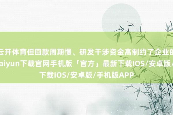 云开体育但回款周期慢、研发干涉资金高制约了企业的成长-开云kaiyun下载官网手机版「官方」最新下载IOS/安卓版/手机版APP