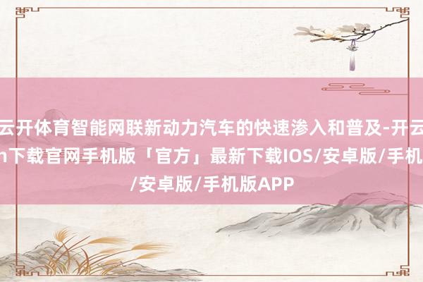 云开体育智能网联新动力汽车的快速渗入和普及-开云kaiyun下载官网手机版「官方」最新下载IOS/安卓版/手机版APP