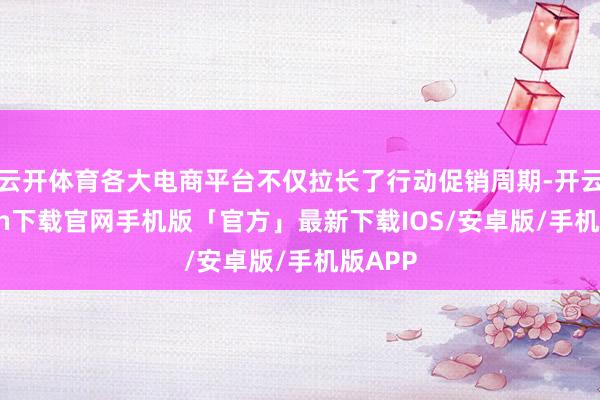 云开体育各大电商平台不仅拉长了行动促销周期-开云kaiyun下载官网手机版「官方」最新下载IOS/安卓版/手机版APP