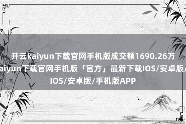开云kaiyun下载官网手机版成交额1690.26万港元-开云kaiyun下载官网手机版「官方」最新下载IOS/安卓版/手机版APP