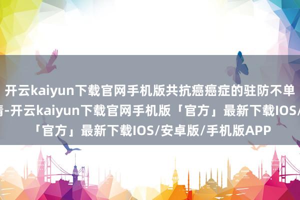 开云kaiyun下载官网手机版共抗癌癌症的驻防不单是是个东谈主的事情-开云kaiyun下载官网手机版「官方」最新下载IOS/安卓版/手机版APP