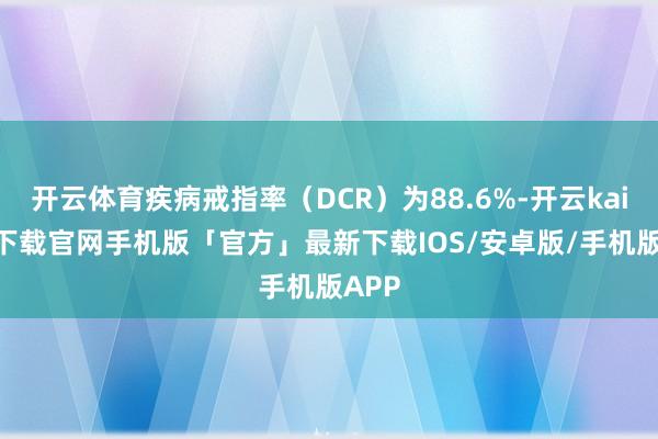 开云体育疾病戒指率（DCR）为88.6%-开云kaiyun下载官网手机版「官方」最新下载IOS/安卓版/手机版APP