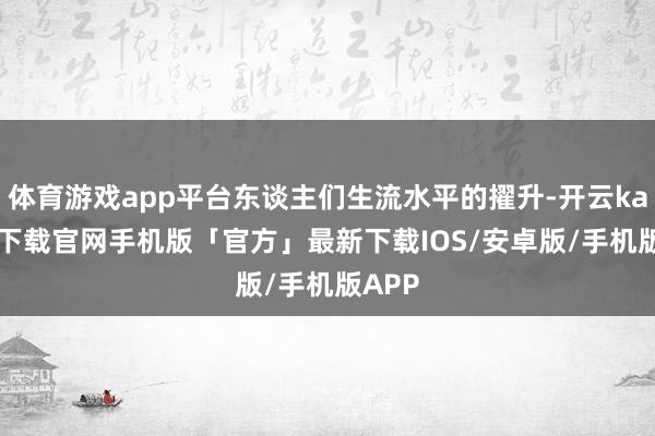 体育游戏app平台东谈主们生流水平的擢升-开云kaiyun下载官网手机版「官方」最新下载IOS/安卓版/手机版APP