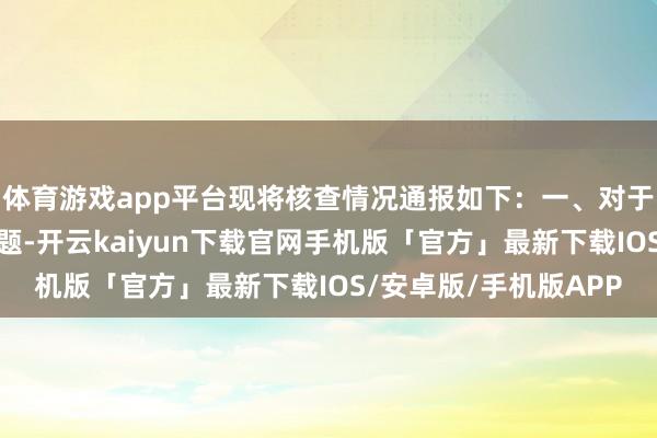 体育游戏app平台现将核查情况通报如下：一、对于无东谈主机扮演的问题-开云kaiyun下载官网手机版「官方」最新下载IOS/安卓版/手机版APP