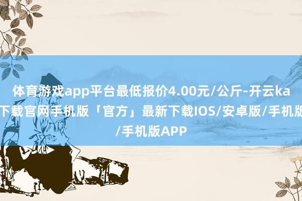 体育游戏app平台最低报价4.00元/公斤-开云kaiyun下载官网手机版「官方」最新下载IOS/安卓版/手机版APP