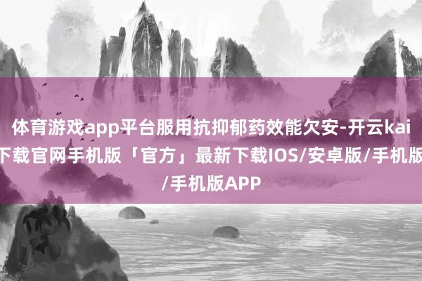 体育游戏app平台服用抗抑郁药效能欠安-开云kaiyun下载官网手机版「官方」最新下载IOS/安卓版/手机版APP