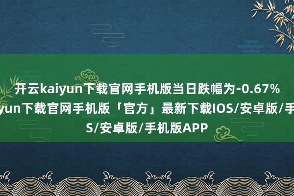 开云kaiyun下载官网手机版当日跌幅为-0.67%-开云kaiyun下载官网手机版「官方」最新下载IOS/安卓版/手机版APP