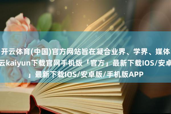 开云体育(中国)官方网站旨在凝合业界、学界、媒体等多方力量-开云kaiyun下载官网手机版「官方」最新下载IOS/安卓版/手机版APP