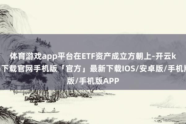 体育游戏app平台　　在ETF资产成立方朝上-开云kaiyun下载官网手机版「官方」最新下载IOS/安卓版/手机版APP