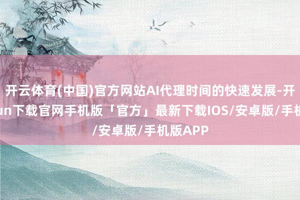 开云体育(中国)官方网站AI代理时间的快速发展-开云kaiyun下载官网手机版「官方」最新下载IOS/安卓版/手机版APP