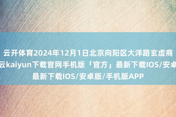 云开体育2024年12月1日北京向阳区大洋路玄虚商场价钱行情-开云kaiyun下载官网手机版「官方」最新下载IOS/安卓版/手机版APP