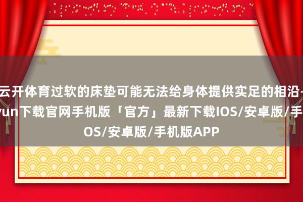 云开体育过软的床垫可能无法给身体提供实足的相沿-开云kaiyun下载官网手机版「官方」最新下载IOS/安卓版/手机版APP