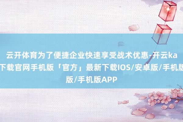 云开体育　　为了便捷企业快速享受战术优惠-开云kaiyun下载官网手机版「官方」最新下载IOS/安卓版/手机版APP
