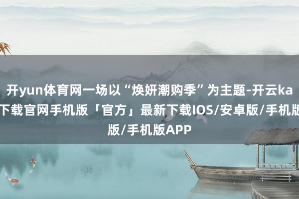 开yun体育网一场以“焕妍潮购季”为主题-开云kaiyun下载官网手机版「官方」最新下载IOS/安卓版/手机版APP