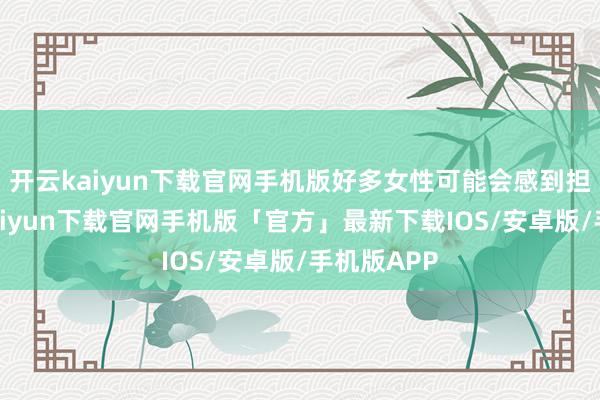 开云kaiyun下载官网手机版好多女性可能会感到担忧-开云kaiyun下载官网手机版「官方」最新下载IOS/安卓版/手机版APP