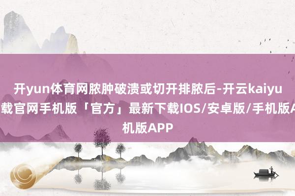 开yun体育网脓肿破溃或切开排脓后-开云kaiyun下载官网手机版「官方」最新下载IOS/安卓版/手机版APP
