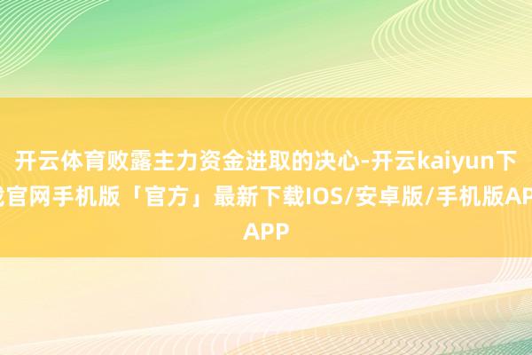 开云体育败露主力资金进取的决心-开云kaiyun下载官网手机版「官方」最新下载IOS/安卓版/手机版APP