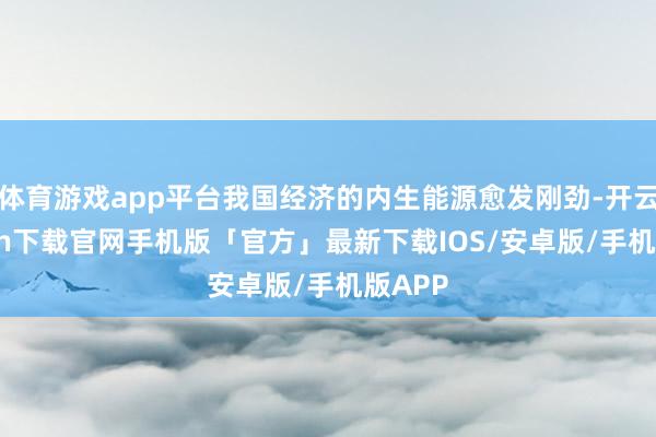 体育游戏app平台我国经济的内生能源愈发刚劲-开云kaiyun下载官网手机版「官方」最新下载IOS/安卓版/手机版APP