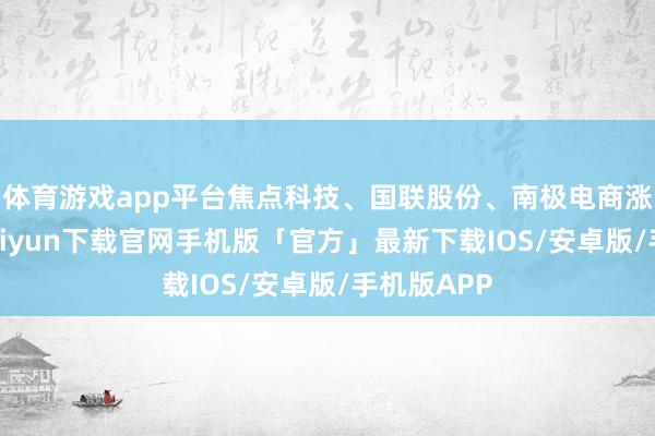 体育游戏app平台焦点科技、国联股份、南极电商涨停-开云kaiyun下载官网手机版「官方」最新下载IOS/安卓版/手机版APP