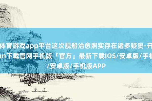 体育游戏app平台这次舰船治愈照实存在诸多疑窦-开云kaiyun下载官网手机版「官方」最新下载IOS/安卓版/手机版APP