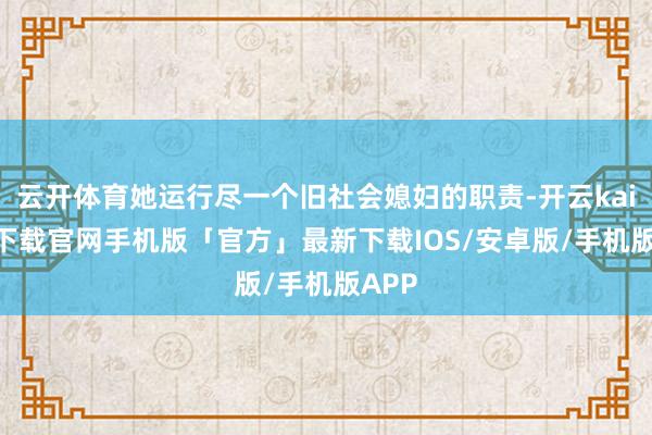 云开体育她运行尽一个旧社会媳妇的职责-开云kaiyun下载官网手机版「官方」最新下载IOS/安卓版/手机版APP