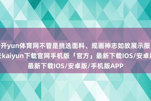 开yun体育网不管是挑选面料、规画神志如故展示服装的魔力-开云kaiyun下载官网手机版「官方」最新下载IOS/安卓版/手机版APP