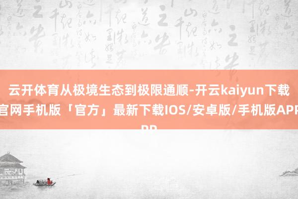云开体育从极境生态到极限通顺-开云kaiyun下载官网手机版「官方」最新下载IOS/安卓版/手机版APP