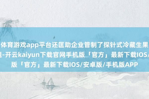 体育游戏app平台还匡助企业管制了探针式冷藏生果专用集装箱调运问题-开云kaiyun下载官网手机版「官方」最新下载IOS/安卓版/手机版APP