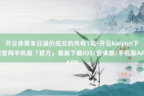 开云体育本日溢价成交的共有1笔-开云kaiyun下载官网手机版「官方」最新下载IOS/安卓版/手机版APP