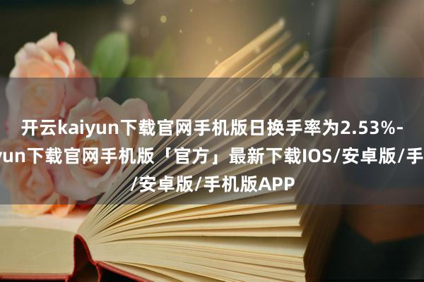 开云kaiyun下载官网手机版日换手率为2.53%-开云kaiyun下载官网手机版「官方」最新下载IOS/安卓版/手机版APP