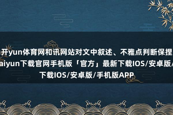 开yun体育网和讯网站对文中叙述、不雅点判断保捏中立-开云kaiyun下载官网手机版「官方」最新下载IOS/安卓版/手机版APP