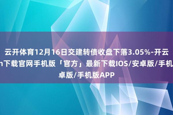 云开体育12月16日交建转债收盘下落3.05%-开云kaiyun下载官网手机版「官方」最新下载IOS/安卓版/手机版APP