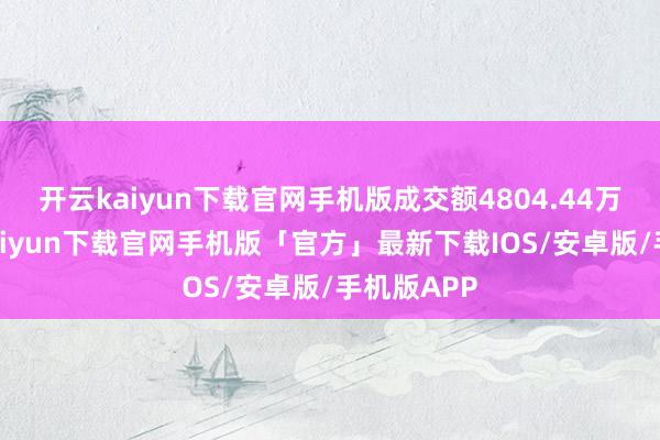 开云kaiyun下载官网手机版成交额4804.44万元-开云kaiyun下载官网手机版「官方」最新下载IOS/安卓版/手机版APP