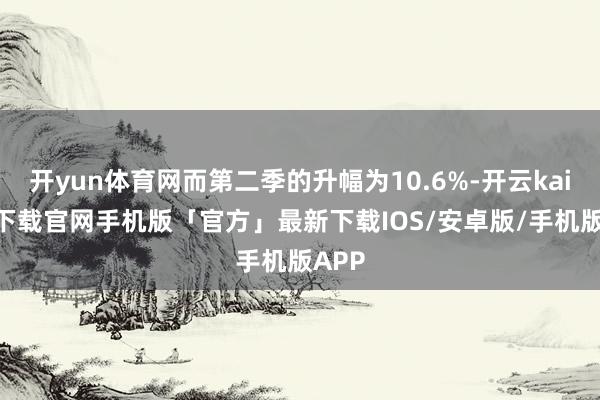 开yun体育网而第二季的升幅为10.6%-开云kaiyun下载官网手机版「官方」最新下载IOS/安卓版/手机版APP