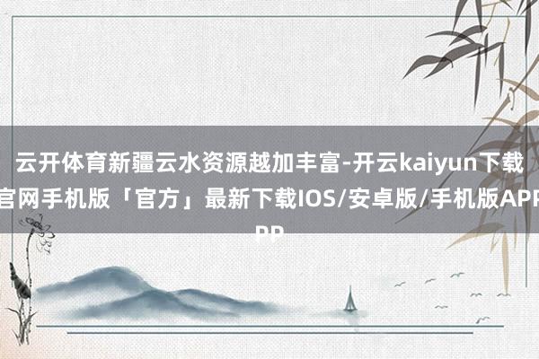 云开体育新疆云水资源越加丰富-开云kaiyun下载官网手机版「官方」最新下载IOS/安卓版/手机版APP