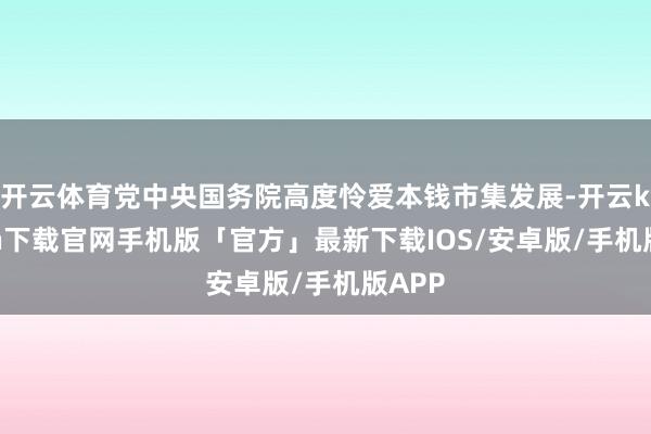 开云体育党中央国务院高度怜爱本钱市集发展-开云kaiyun下载官网手机版「官方」最新下载IOS/安卓版/手机版APP
