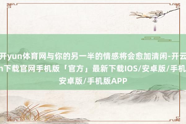 开yun体育网与你的另一半的情感将会愈加清闲-开云kaiyun下载官网手机版「官方」最新下载IOS/安卓版/手机版APP