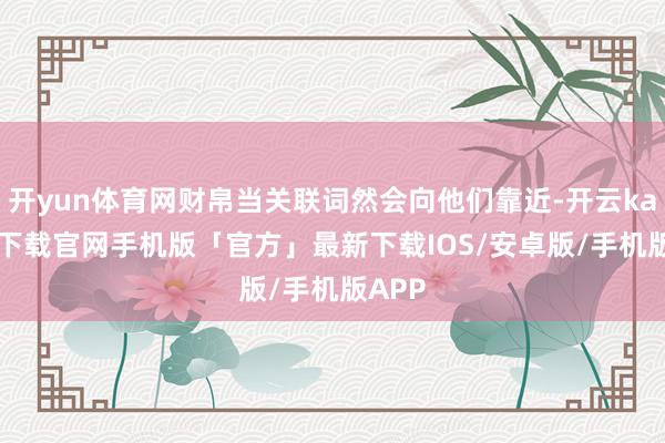 开yun体育网财帛当关联词然会向他们靠近-开云kaiyun下载官网手机版「官方」最新下载IOS/安卓版/手机版APP